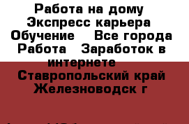 Работа на дому. Экспресс-карьера. Обучение. - Все города Работа » Заработок в интернете   . Ставропольский край,Железноводск г.